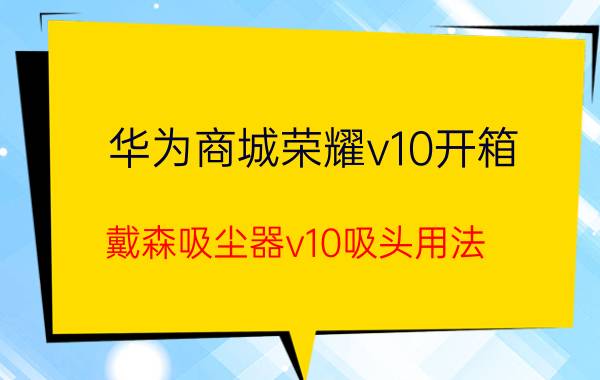 华为商城荣耀v10开箱 戴森吸尘器v10吸头用法？